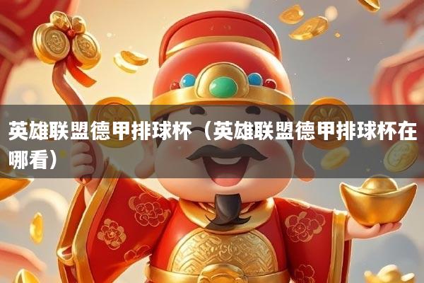 英雄联盟德甲排球杯（英雄联盟德甲排球杯在哪看）