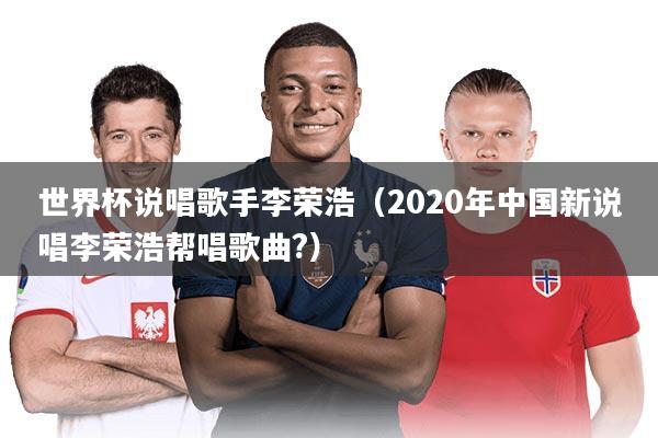 世界杯说唱歌手李荣浩(2020年中国新说唱李荣浩帮唱歌曲?)