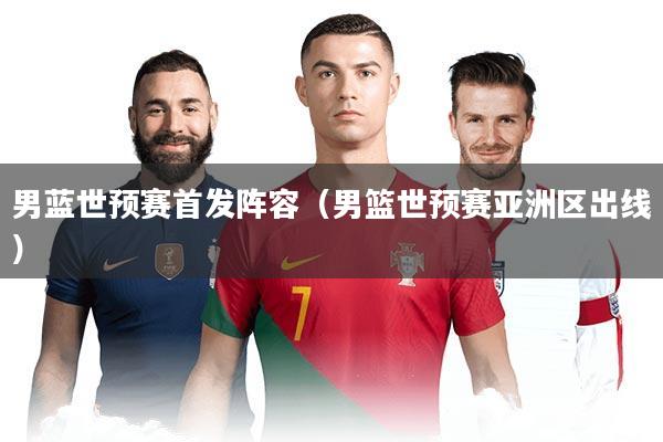 男蓝世预赛首发阵容（男篮世预赛亚洲区出线）