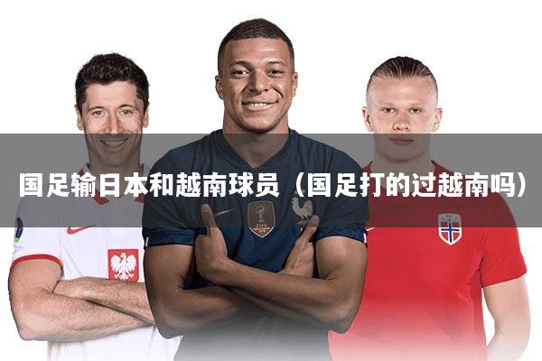 国足输日本和越南球员(国足打的过越南吗)