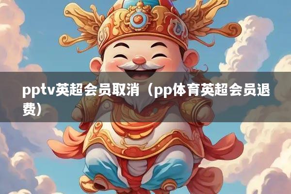 pptv英超会员取消(pp体育英超会员退费)