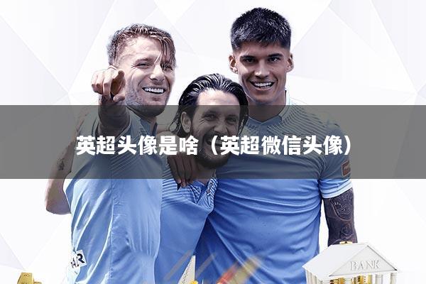 英超头像是啥（英超微信头像）