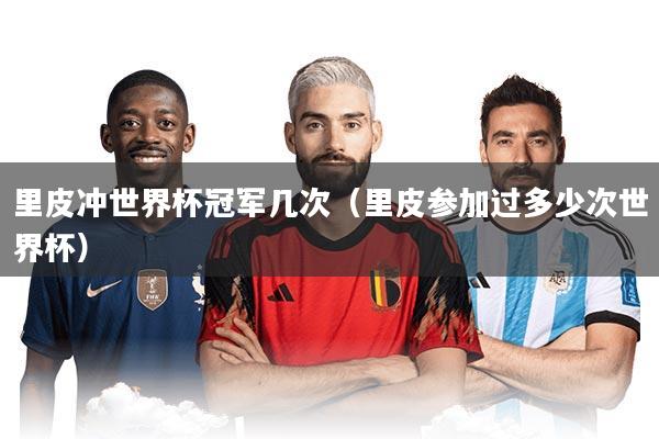 里皮冲世界杯冠军几次（里皮参加过多少次世界杯）