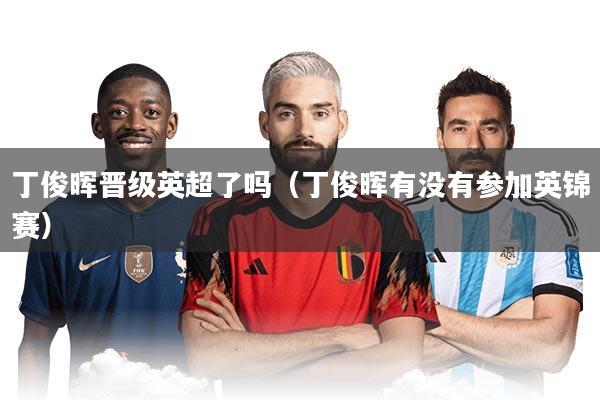 丁俊晖晋级英超了吗（丁俊晖有没有参加英锦赛）