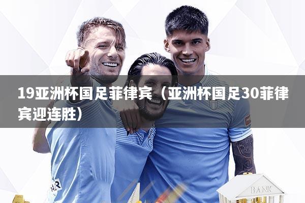 19亚洲杯国足菲律宾（亚洲杯国足30菲律宾迎连胜）